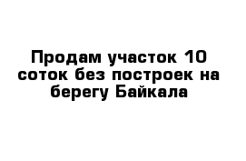 Продам участок 10 соток без построек на берегу Байкала